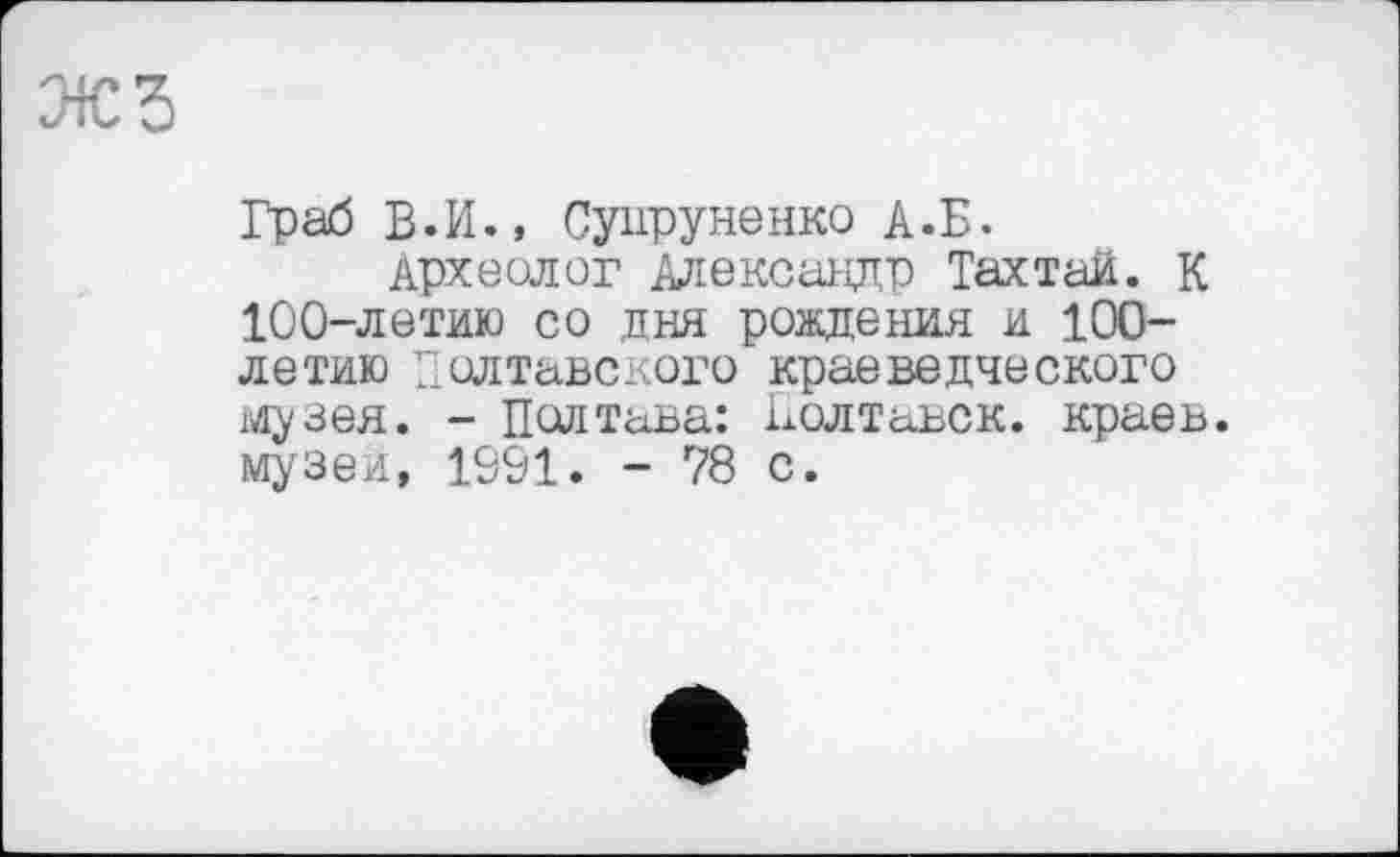 ﻿жз
Граб В.И., Сунруненко А.Б.
Археолог Александр Тахтаи. К 100-летию со дня рождения и 100-летию Полтавского краеведческого музея. - Полтава: Полтавок. краев, музеи, 1901. - 78 с.